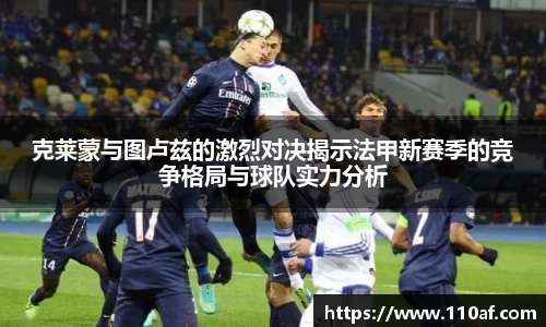 克莱蒙与图卢兹的激烈对决揭示法甲新赛季的竞争格局与球队实力分析